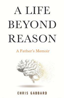 A Life Beyond Reason: A Father's Memoir by Chris Gabbard