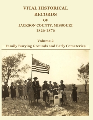 Vital Historical Records of Jackson County, Missouri, 1826-1876: Volume 2: Family Burying Grounds and Early Cemeteries by David W. Jackson