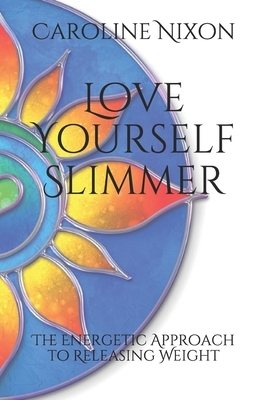 Love Yourself Slimmer: The Energetic Approach to Releasing Weight by Caroline Nixon