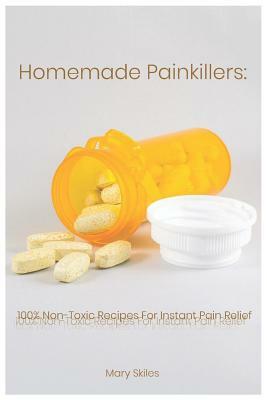 Homemade Painkillers: 100% Non-Toxic Recipes for Instant Pain Relief by Mary Skiles