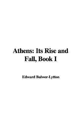 Athens, Its Rise and Fall; With Views of the Literature, Philosophy, and Social Life of the Athenian People. by Edward Lytton Bulwer. Vol. 1.: 1 by Edward Bulwer-Lytton