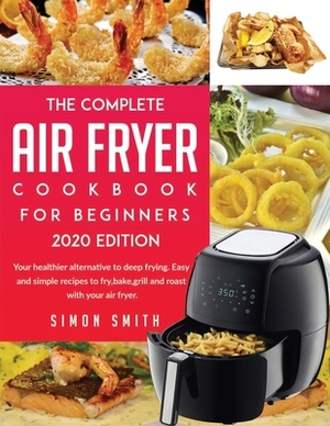 The Complete Air Fryer Cookbook For Beginners 2020 Edition: Your healthier alternative to deep frying. Easy and simple recipes to fry, bake, grill and by Simon Smith