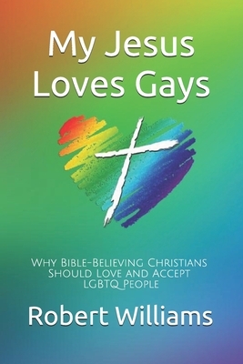 My Jesus Loves Gays: Why Bible-Believing Christians Should Love and Accept LGBTQ People by Robert Williams