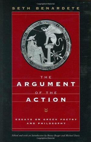 The Argument of the Action: Essays on Greek Poetry and Philosophy by Michael Davis, Ronna Burger, Seth Benardete