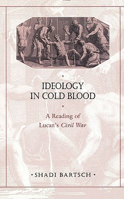 Ideology in Cold Blood: A Reading of Lucan's Civil War by Shadi Bartsch