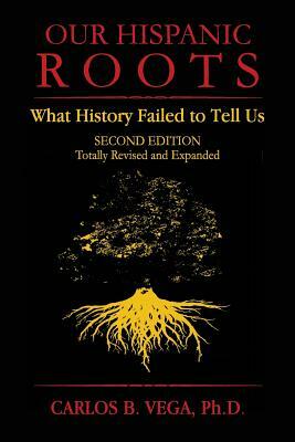 Our Hispanic Roots: What History Failed to Tell Us. Second Edition by Carlos B. Vega