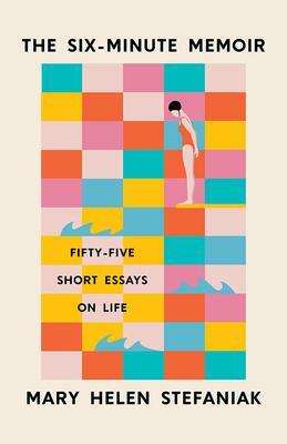 The Six-Minute Memoir: Fifty-Five Short Essays on Life by Mary Helen Stefaniak