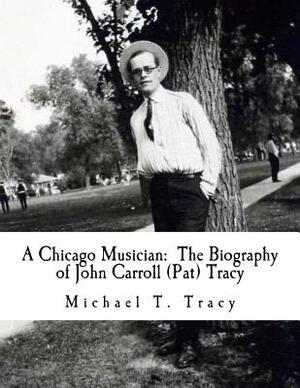 A Chicago Musician: The Biography of John Carroll (Pat) Tracy by Michael T. Tracy