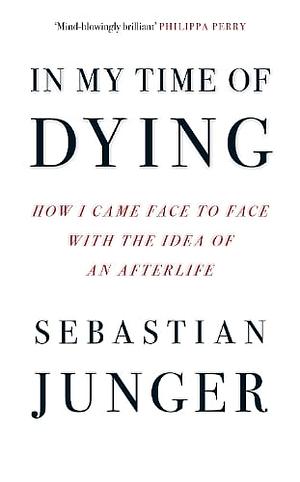 In My Time of Dying: How I Came Face to Face with the Idea of an Afterlife by Sebastian Junger
