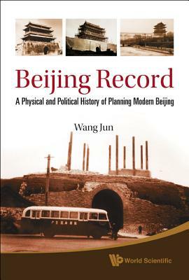 Beijing Record: A Physical and Political History of Planning Modern Beijing by Jun Wang