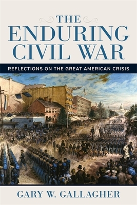 The Enduring Civil War: Reflections on the Great American Crisis by Gary W. Gallagher