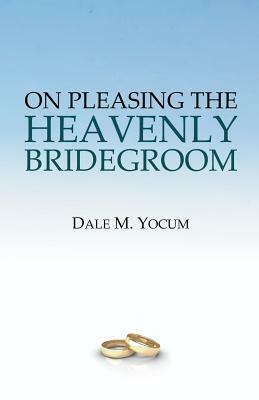 On Pleasing the Heavenly Bridegroom by Dale M. Yocum