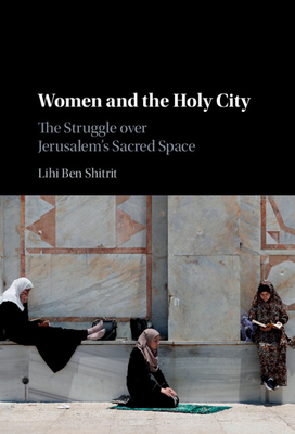 Women and the Holy City: The Struggle Over Jerusalem's Sacred Space by Lihi Ben Shitrit