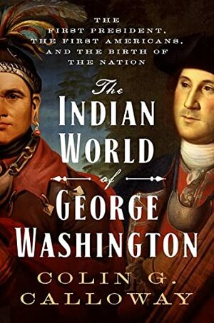 The Indian World of George Washington: The First President, the First Americans, and the Birth of the Nation by Colin G. Calloway