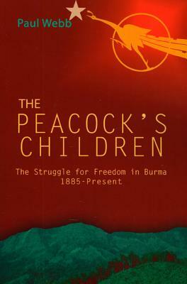 The Peacock's Children: The Struggle for Freedom in Burma 1885-Present by Paul Webb