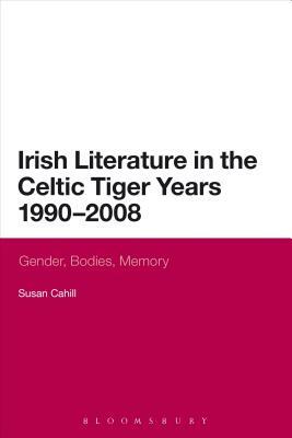 Irish Literature in the Celtic Tiger Years 1990 to 2008: Gender, Bodies, Memory by Susan Cahill