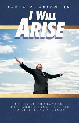 I Will Arise: Biblical Characters who Arose from Failure to Spiritual Victory by D. Curtis Hale, Lloyd D. Grimm Jr