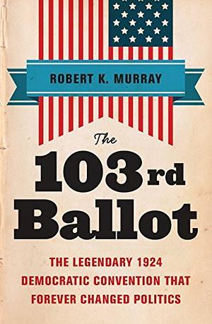 The 103rd Ballot: The Legendary 1924 Democratic Convention That Forever Changed Politics by Robert K. Murray, Robert K. Murray