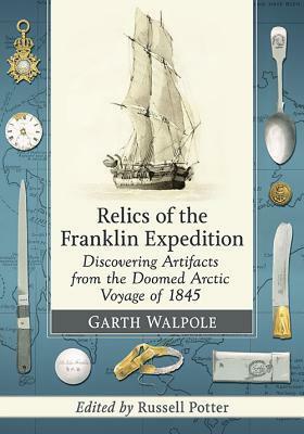 Relics of the Franklin Expedition: Discovering Artifacts from the Doomed Arctic Voyage of 1845 by Russell Potter, Garth Walpole