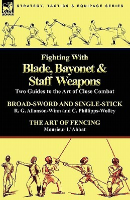 Fighting with Blade, Bayonet & Staff Weapons: Two Guides to the Art of Close Combat by C. Phillipps-Wolley, Monsieur L'Abbat, R. G. Allanson-Winn