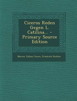 Ciceros Reden Gegen L. Catilina... by Friedrich Richter, Marcus Tullius Cicero