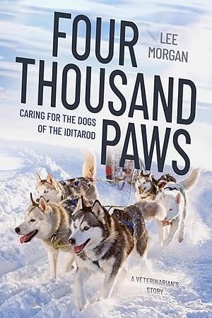 Four Thousand Paws: Caring for the Dogs of the Iditarod: A Veterinarian's Story by Lee Morgan