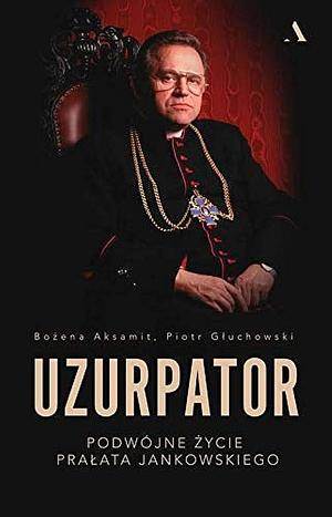 Uzurpator. Podwójne życie prałata Jankowskiego by Piotr Głuchowski, Bożena Aksamit, Bożena Aksamit