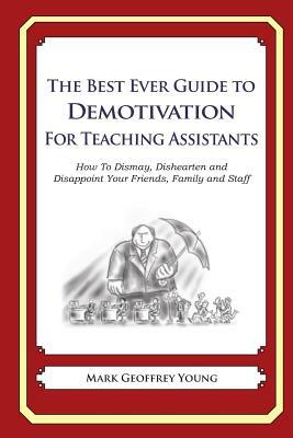 The Best Ever Guide to Demotivation for Teaching Assistants: How To Dismay, Dishearten and Disappoint Your Friends, Family and Staff by Mark Geoffrey Young