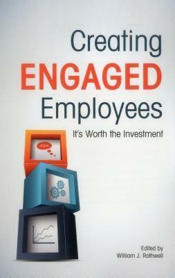 Creating Engaged Employees: It's Worth the Investment by William J. Rothwell