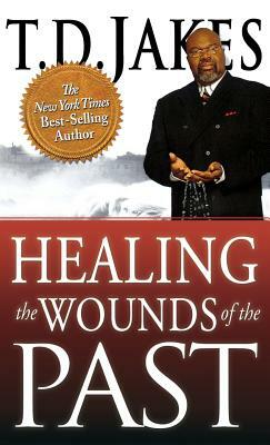 Healing the Wounds of the Past by T.D. Jakes