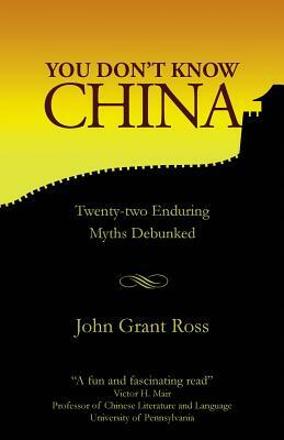 You Don't Know China: Twenty-two Enduring Myths Debunked by John Grant Ross