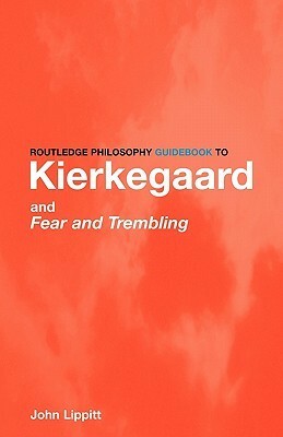 Routledge Philosophy Guidebook to Kierkegaard and Fear and Trembling (Routledge Philosophy Guidebooks) by John Lippitt