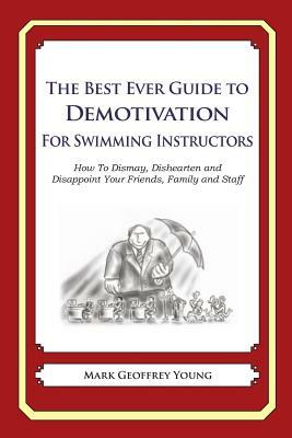 The Best Ever Guide to Demotivation for Swimming Instructors: How To Dismay, Dishearten and Disappoint Your Friends, Family and Staff by Mark Geoffrey Young