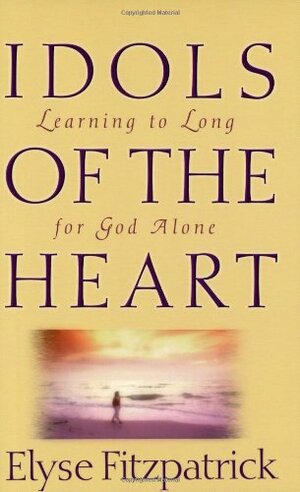 Idols of the Heart: Learning to Long for God Alone by Elyse M. Fitzpatrick