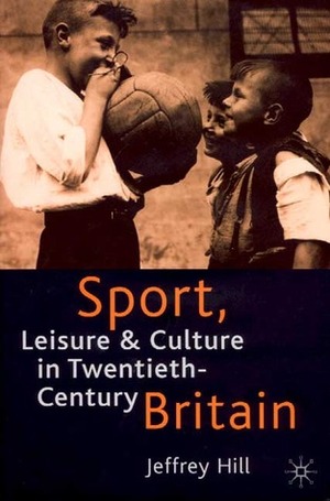Sport, Leisure, and Culture in Twentieth Century Britain by Jeffrey Hill