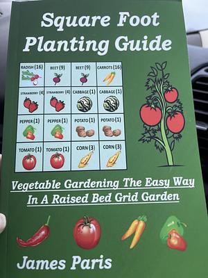 Square Foot Planting Guide: Vegetable Gardening The Easy Way - In A Raised Bed Grid Garden by James Paris