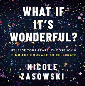 What If It's Wonderful?: Release Your Fears, Choose Joy, and Find the Courage to Celebrate by Nicole Zasowski