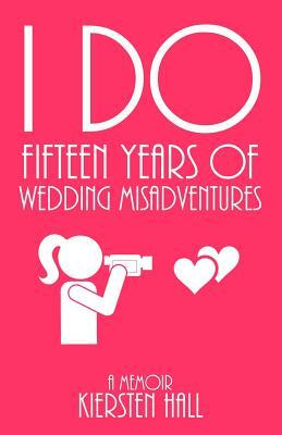 I Do Fifteen Years Of Wedding Misadventures by Kiersten L. Hall