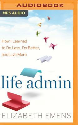 Life Admin: How I Learned to Do Less, Do Better, and Live More by Elizabeth F. Emens