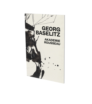 Georg Baselitz: Akademie Rousseau: Exhibition Catalogue Cfa Contemporary Fine Arts Berlin by Siegfried Gohr, Georg Baselitz