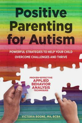 Positive Parenting for Autism: Powerful Strategies to Help Your Child Overcome Challenges and Thrive by Victoria Boone MA BCBA