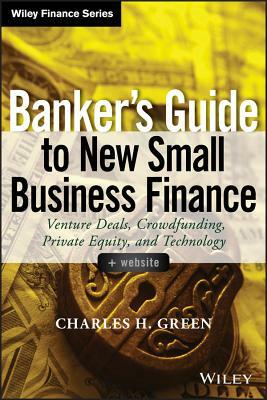 Banker's Guide to New Small Business Finance, + Website: Venture Deals, Crowdfunding, Private Equity, and Technology by Charles H. Green
