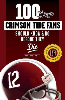 100 Things Crimson Tide Fans Should Know & Do Before They Die by Christopher Walsh