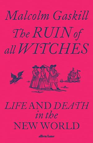 The Ruin of All Witches: Life and Death in the New World by Malcolm Gaskill