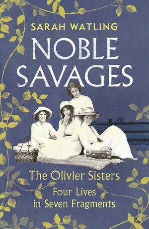 Noble Savages: The Olivier Sisters, Four Lives in Seven Fragments by Sarah Watling