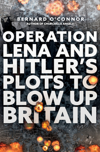 Operation Lena and Hitler's Plots to Blow Up Britain by Bernard O'Connor