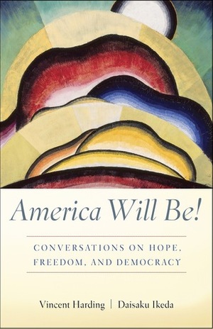 America Will Be!: Conversations on Hope, Freedom, and Democracy by Daisaku Ikeda, Vincent Harding