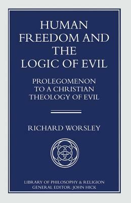 Human Freedom and the Logic of Evil: Prolegomenon to a Christian Theology of Evil by Richard Worsley