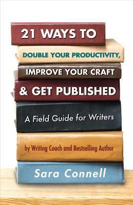 21 Ways to Double Your Productivity, Improve Your Craft & Get Published!: A Field Guide for Writers by Sara Connell