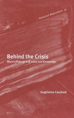 Behind the Crisis: Marx's Dialectics of Value and Knowledge by Guglielmo Carchedi